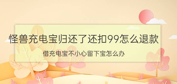 怪兽充电宝归还了还扣99怎么退款 借充电宝不小心留下宝怎么办？